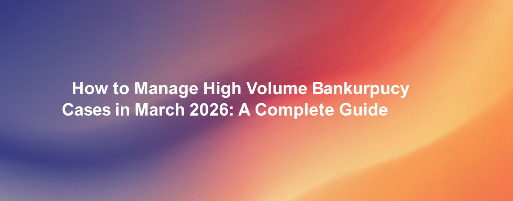 How to Manage High Volume Bankruptcy Cases in 2026: A Complete Guide